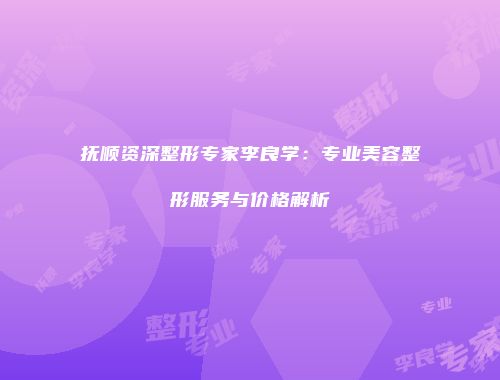 抚顺资深整形专家李良学：专业美容整形服务与价格解析