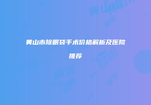 黄山市除眼袋手术价格解析及医院推荐