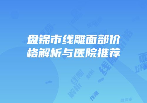 盘锦市线雕面部价格解析与医院推荐