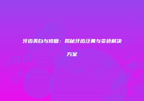 牙齿美白与修复：揭秘牙齿泛黄与变色解决方案