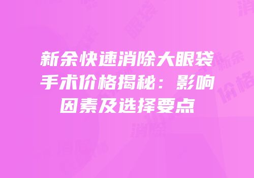 新余快速消除大眼袋手术价格揭秘：影响因素及选择要点