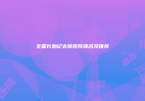 全国长胎记去除医院排名及推荐