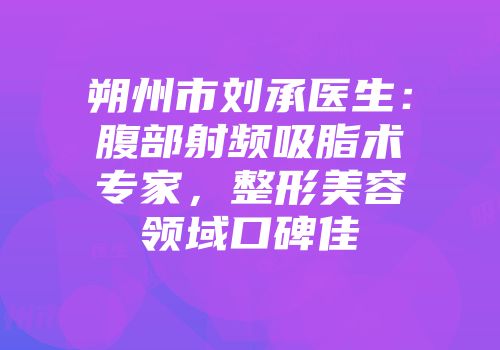 朔州市刘承医生：腹部射频吸脂术专家，整形美容领域口碑佳
