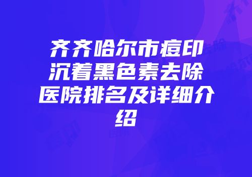 齐齐哈尔市痘印沉着黑色素去除医院排名及详细介绍