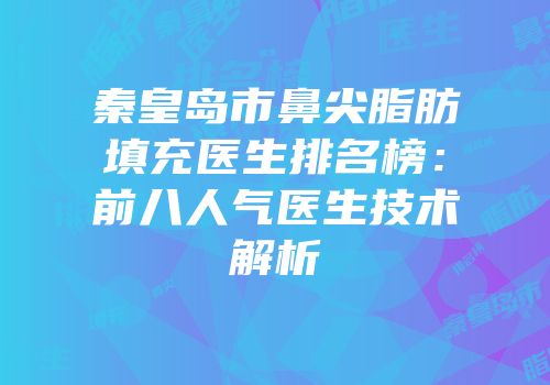 秦皇岛市鼻尖脂肪填充医生排名榜：前八人气医生技术解析