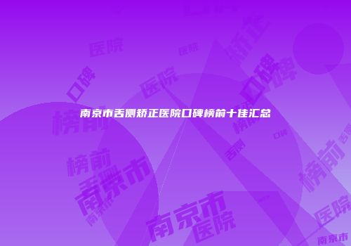 南京市舌侧矫正医院口碑榜前十佳汇总