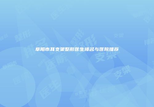 阜阳市耳支架整形医生排名与医院推荐