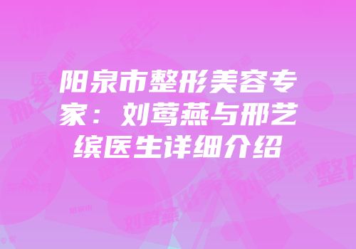阳泉市整形美容专家：刘莺燕与邢艺缤医生详细介绍