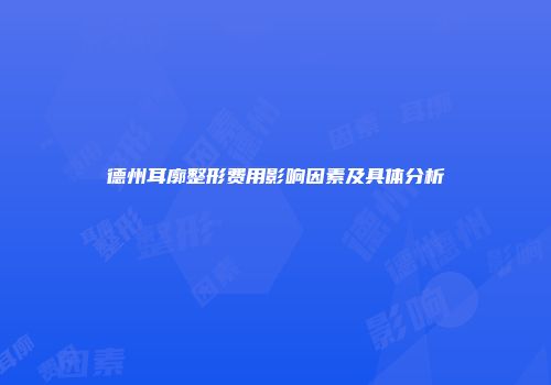 德州耳廓整形费用影响因素及具体分析