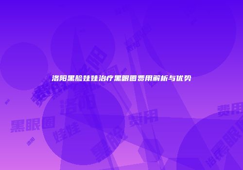 洛阳黑脸娃娃治疗黑眼圈费用解析与优势