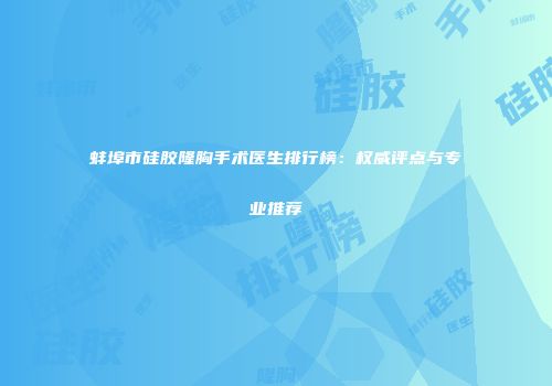 蚌埠市硅胶隆胸手术医生排行榜：权威评点与专业推荐