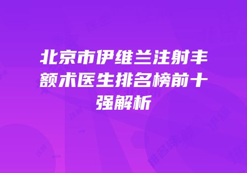 北京市伊维兰注射丰额术医生排名榜前十强解析