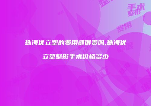 珠海优立塑的费用都很贵吗,珠海优立塑整形手术价格多少