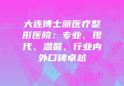 大连博士丽医疗整形医院：专业、现代、温馨，行业内外口碑卓越