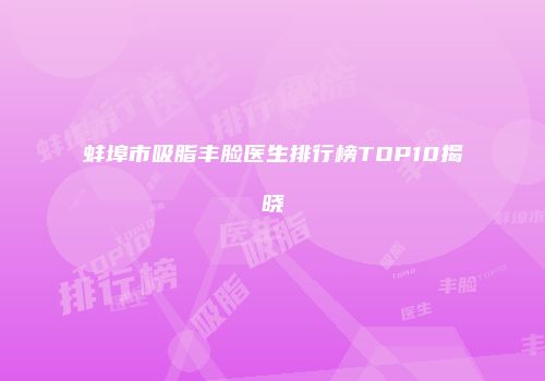 蚌埠市吸脂丰脸医生排行榜TOP10揭晓