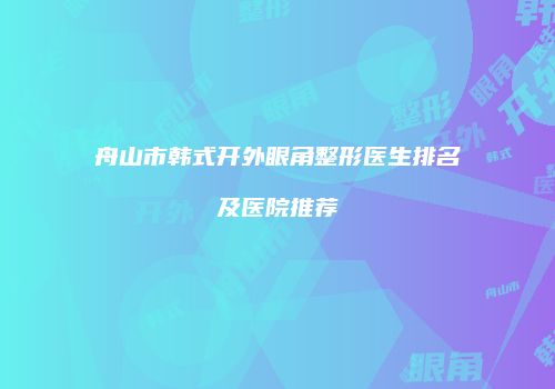 舟山市韩式开外眼角整形医生排名及医院推荐