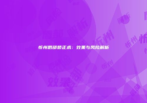 忻州唇部矫正术：效果与风险解析