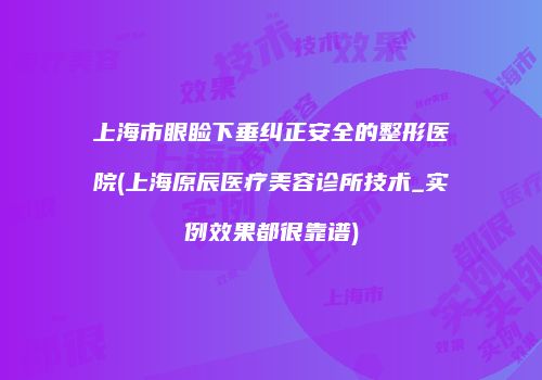上海市眼睑下垂纠正安全的整形医院(上海原辰医疗美容诊所技术_实例效果都很靠谱)