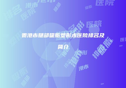 贵港市腿部吸脂塑形术医院排名及简介