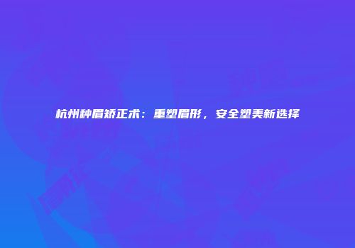 杭州种眉矫正术：重塑眉形，安全塑美新选择