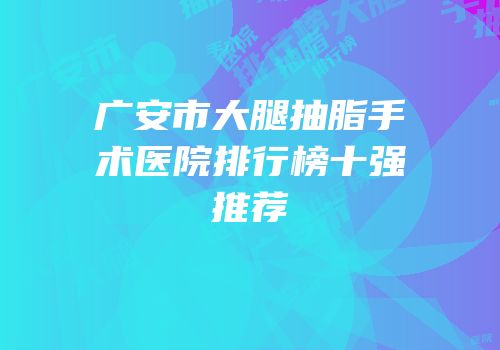 广安市大腿抽脂手术医院排行榜十强推荐