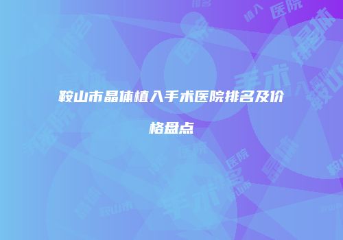 鞍山市晶体植入手术医院排名及价格盘点