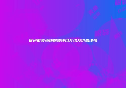 宿州市美鱼祛眼袋项目介绍及价格详情