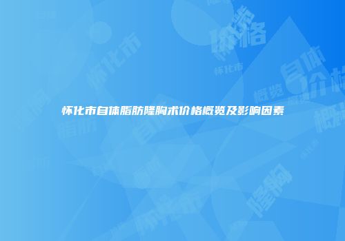 怀化市自体脂肪隆胸术价格概览及影响因素