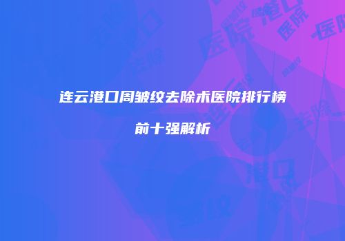 连云港口周皱纹去除术医院排行榜前十强解析