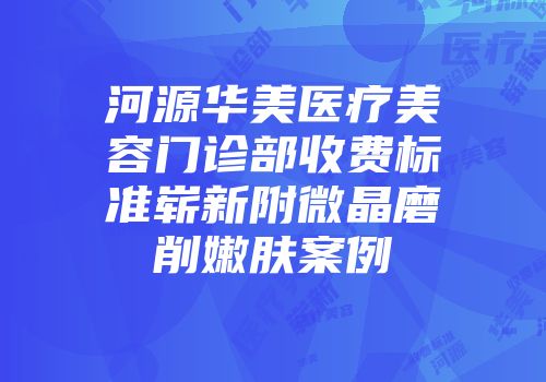 河源华美医疗美容门诊部收费标准崭新附微晶磨削嫩肤案例