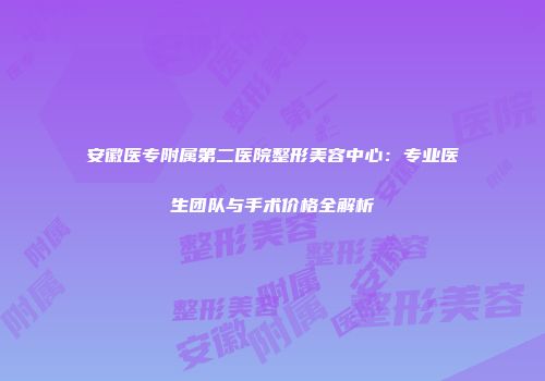 安徽医专附属第二医院整形美容中心：专业医生团队与手术价格全解析