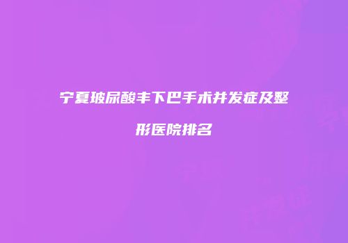 宁夏玻尿酸丰下巴手术并发症及整形医院排名