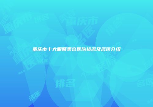 重庆市十大眼睛美容医院排名及名医介绍