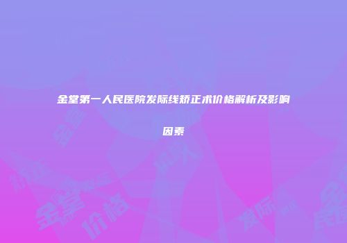 金堂第一人民医院发际线矫正术价格解析及影响因素