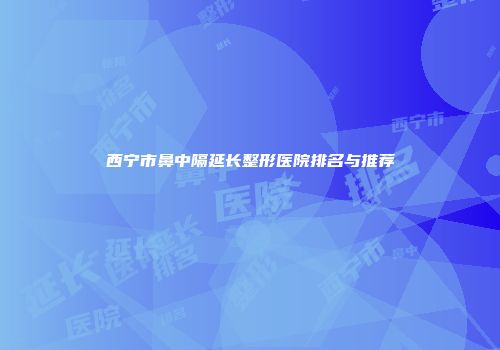 西宁市鼻中隔延长整形医院排名与推荐
