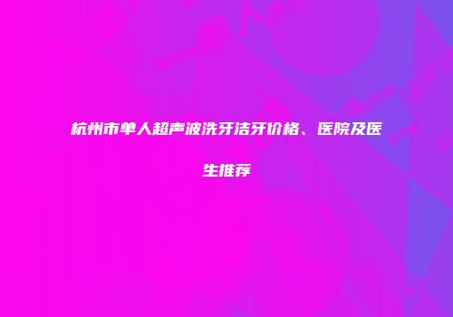 杭州市单人超声波洗牙洁牙价格、医院及医生推荐