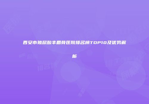 西安市玻尿酸丰眉骨医院排名榜TOP10及优势解析