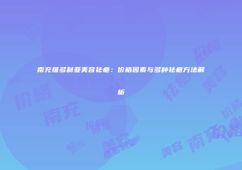 南充维多利亚美容祛疤：价格因素与多种祛疤方法解析