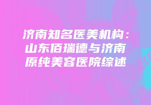 济南知名医美机构：山东佰瑞德与济南原纯美容医院综述