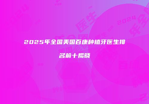 2025年全国美国百康种植牙医生排名前十揭晓