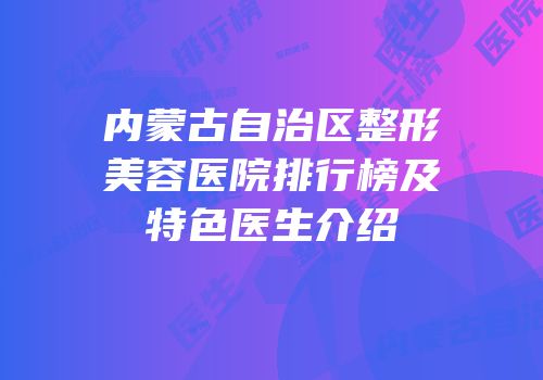 内蒙古自治区整形美容医院排行榜及特色医生介绍