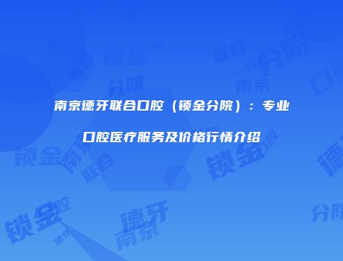 南京德牙联合口腔（锁金分院）：专业口腔医疗服务及价格行情介绍