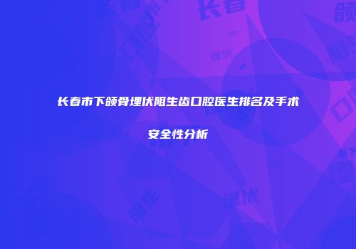 长春市下颌骨埋伏阻生齿口腔医生排名及手术安全性分析