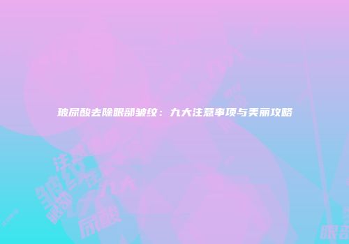 玻尿酸去除眼部皱纹：九大注意事项与美丽攻略