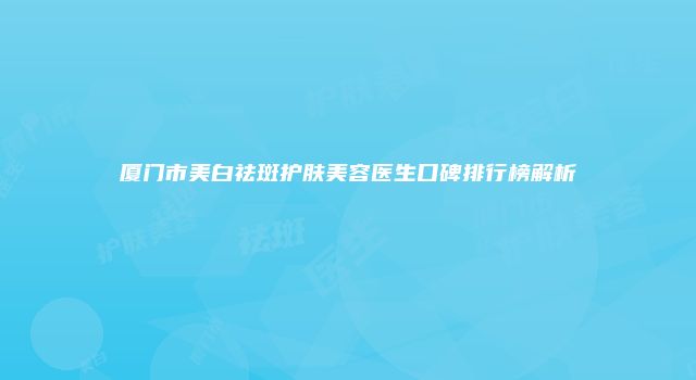 厦门市美白祛斑护肤美容医生口碑排行榜解析