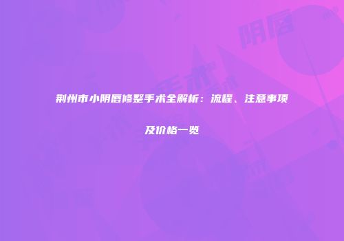 荆州市小阴唇修整手术全解析：流程、注意事项及价格一览