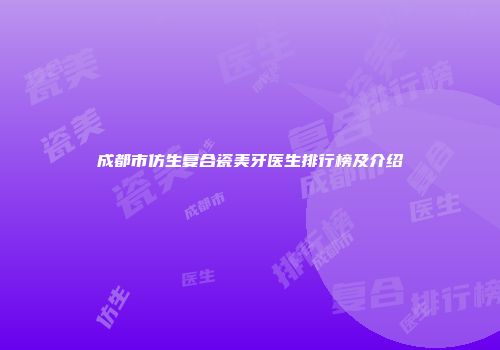 成都市仿生复合瓷美牙医生排行榜及介绍