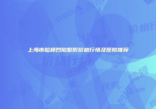 上海市脸颊凹陷整形价格行情及医院推荐