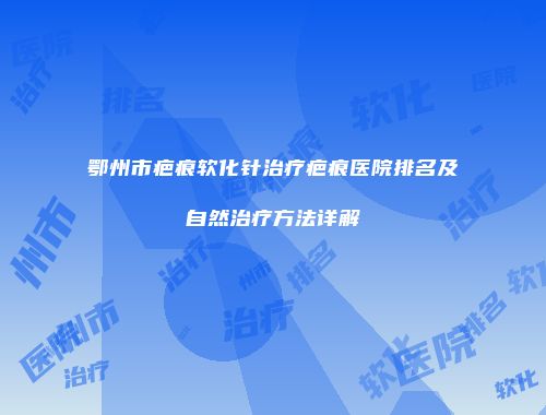 鄂州市疤痕软化针治疗疤痕医院排名及自然治疗方法详解