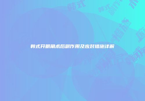 韩式开眼角术后副作用及应对措施详解
